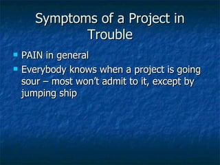 Symptoms of a Project in Trouble PAIN in general Everybody knows when a project is going sour – most won’t admit to it, except by jumping ship 