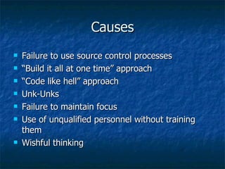 Causes Failure to use source control processes “ Build it all at one time” approach “ Code like hell” approach Unk-Unks Failure to maintain focus Use of unqualified personnel without training them Wishful thinking 