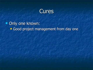 Cures Only one known: Good project management from day one 