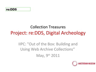 Collection Treasures Project: re:DDS, Digital Archeology IIPC: &quot;Out of the Box: Building and Using Web Archive Collections“  May, 9 th  2011 