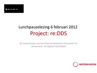 Lunchpauzelezing 6 februari  2012  Project: re:DDS De reconstructie van het internet-historisch monument uit Amsterdam: De Digitale Stad (DDS) 