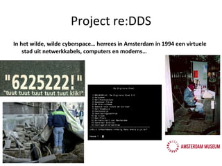 Project re:DDS In het wilde, wilde cyberspace… herrees in Amsterdam in 1994 een virtuele stad uit netwerkkabels, computers en modems… 