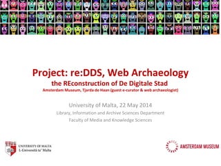 Project: re:DDS, Web Archaeology
the REconstruction of De Digitale Stad
Amsterdam Museum, Tjarda de Haan (guest e-curator & web archaeologist)
University of Malta, 22 May 2014
Library, Information and Archive Sciences Department
Faculty of Media and Knowledge Sciences
 