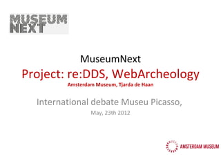MuseumNext
Project: re:DDS, WebArcheology
         Amsterdam Museum, Tjarda de Haan


  International debate Museu Picasso,
                 May, 23th 2012
 