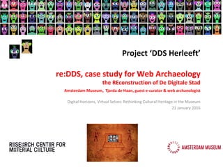 Project ‘DDS Herleeft’
re:DDS, case study for Web Archaeology
the REconstruction of De Digitale Stad
Amsterdam Museum, Tjarda de Haan, guest e-curator & web archaeologist
Digital Horizons, Virtual Selves: Rethinking Cultural Heritage in the Museum
21 January 2016
 