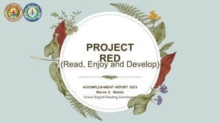 (Read, Enjoy and Develop)
PROJECT
RED
ACCOMPLISHMENT REPORT 2023
Marion S. Manalo
School English Reading Coordinator
 