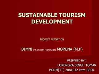 PREPARED BY : LOKENDRA SINGH TOMAR PGDM[TT] 2081032 iittm BBSR.  SUSTAINABLE TOURISM DEVELOPMENT PROJECT REPORT ON DIMNI  [An ancient Pilgrimage] ,  MORENA (M.P) 