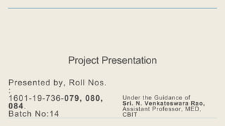 Project Presentation
Presented by, Roll Nos.
:
1601-19-736-079, 080,
084.
Batch No:14
Under the Guidance of
Sri. N. Venkateswara Rao,
Assistant Professor, MED,
CBIT
 