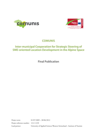 COMUNIS
  Inter-municipal Cooperation for Strategic Steering of
 SME-oriented Location Development in the Alpine Space


                                    Final Publication




Project term:	           01    7    009 – 30    6    012
                           /0 /2            /0 /2
Project reference number:	 12-2-1-CH
Lead partner:	           University of Applied Sciences Western Switzerland – Institute of Tourism
 