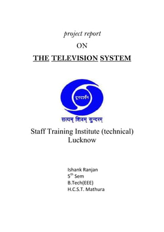 project report
                ON
THE TELEVISION SYSTEM




Staff Training Institute (technical)
             Lucknow


            Ishank Ranjan
            5th Sem
            B.Tech(EEE)
            H.C.S.T. Mathura
 