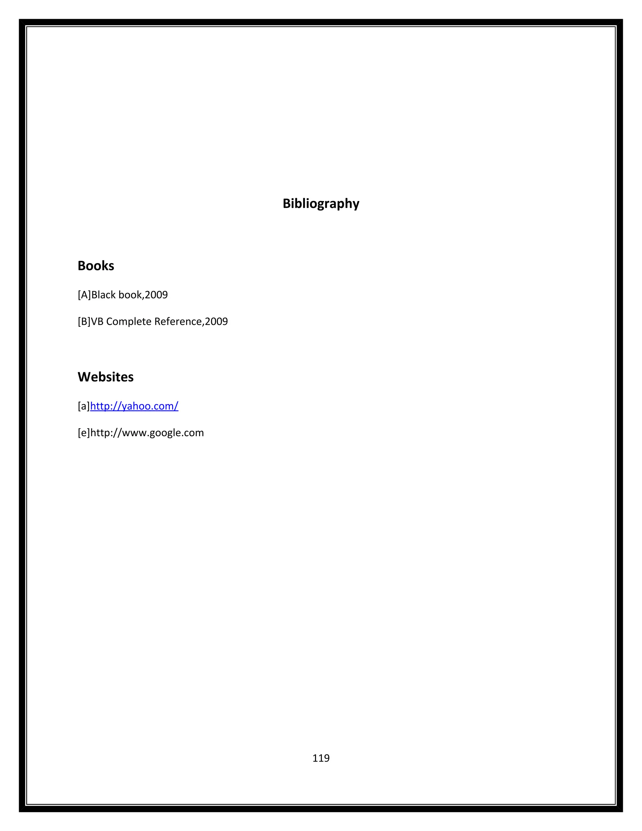 Bibliography



Books
[A]Black book,2009

[B]VB Complete Reference,2009



Websites
[a]http://yahoo.com/

[e]http://www.google.com




                                    119
 