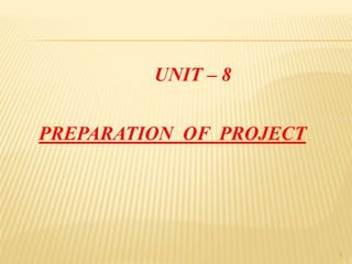 UNIT – 8 
PREPARATION OF PROJECT 
1 
 