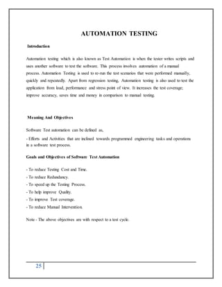 25 
AUTOMATION TESTING 
Introduction 
Automation testing which is also known as Test Automation is when the tester writes ...