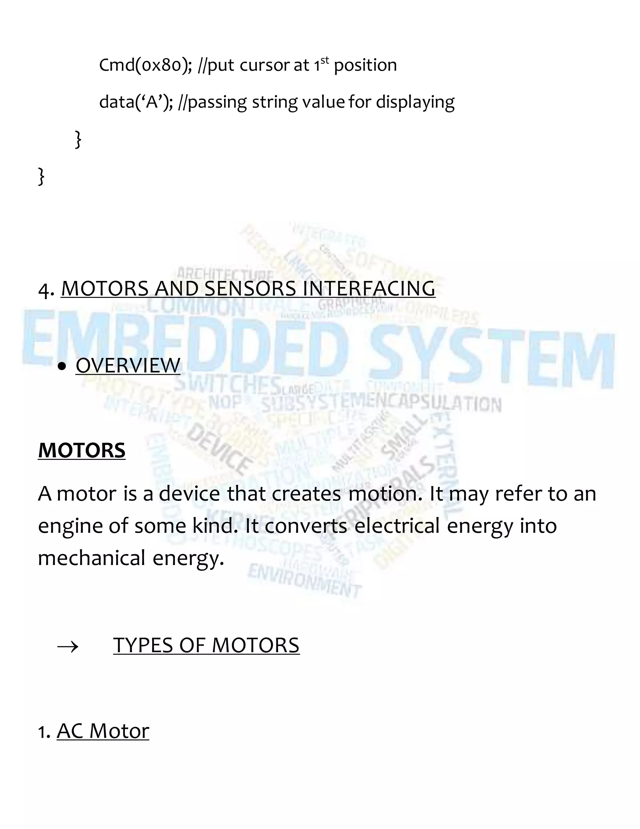 Cmd(0x80); //put cursor at 1st
position
data(‘A’); //passing string value for displaying
}
}
4. MOTORS AND SENSORS INTERFACING
 OVERVIEW
MOTORS
A motor is a device that creates motion. It may refer to an
engine of some kind. It converts electrical energy into
mechanical energy.
 TYPES OF MOTORS
1. AC Motor
 