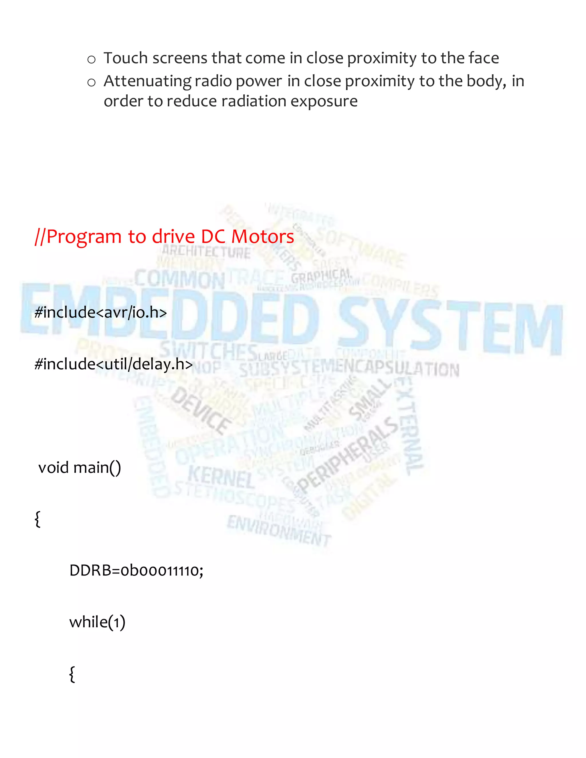 o Touch screens that come in close proximity to the face
o Attenuating radio power in close proximity to the body, in
order to reduce radiation exposure
//Program to drive DC Motors
#include<avr/io.h>
#include<util/delay.h>
void main()
{
DDRB=0b00011110;
while(1)
{
 