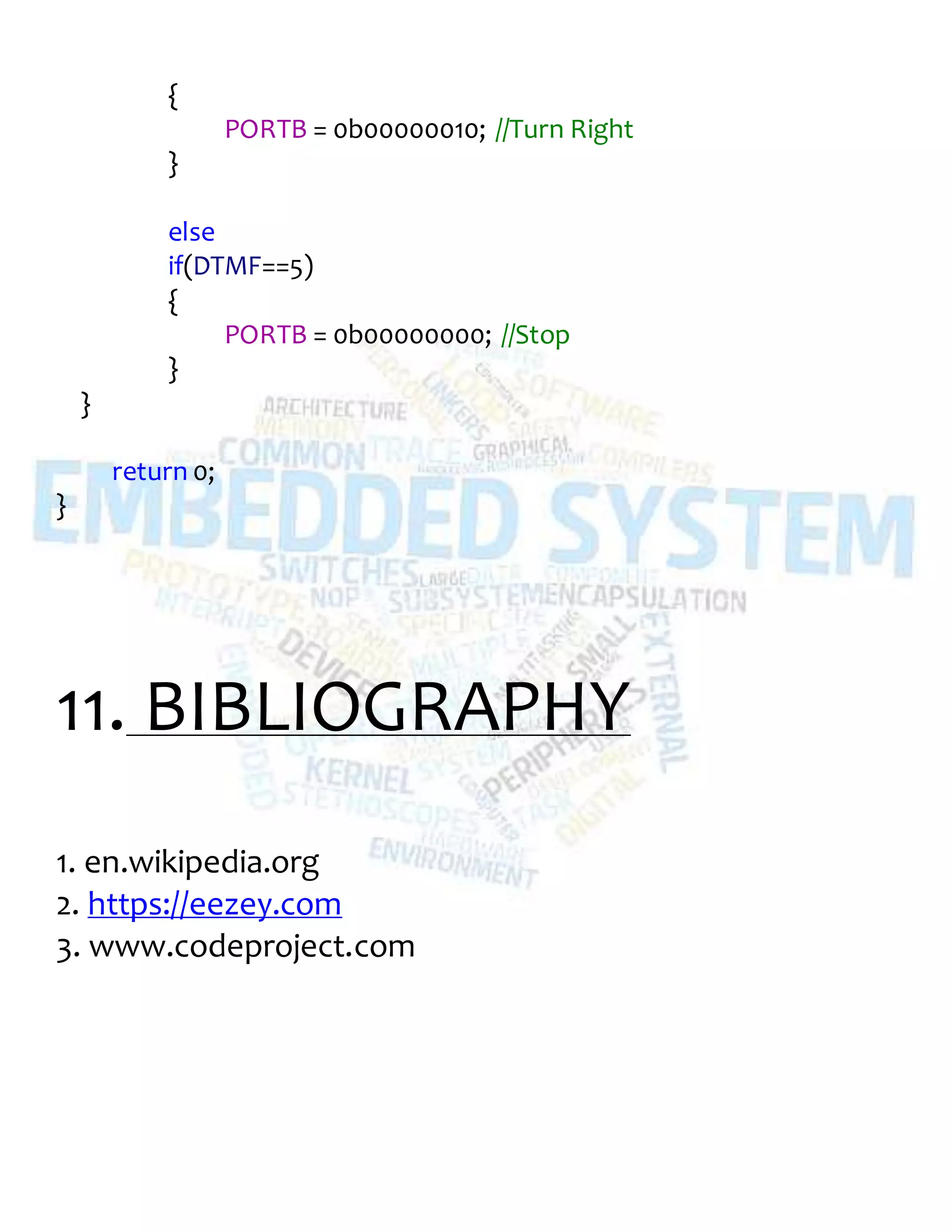 {
PORTB = 0b00000010; //Turn Right
}
else
if(DTMF==5)
{
PORTB = 0b00000000; //Stop
}
}
return 0;
}
11. BIBLIOGRAPHY
1. en.wikipedia.org
2. https://eezey.com
3. www.codeproject.com
 
