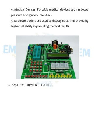4. Medical Devices: Portable medical devices such as blood
pressure and glucose monitors
5. Microcontrollers are used to display data, thus providing
higher reliability in providing medical results.
 8051 DEVELOPMENT BOARD
 