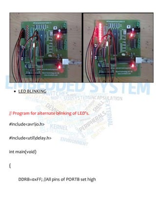  LED BLINKING
// Program for alternate blinking of LED’s.
#include<avrio.h>
#include<utildelay.h>
int main(void)
{
DDRB=0xFF; //All pins of PORTB set high
 