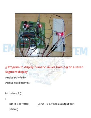 // Program to display numeric values from 0-9 on a seven
segment display
#include<avr/io.h>
#include<util/delay.h>
int main(void)
{
DDRB = 0b11111111; // PORTB defined as output port
while(1)
 