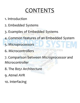 CONTENTS
1. Introduction
2. Embedded Systems
3. Examples of Embedded Systems
4. Common features of an Embedded System
5. Microprocessors
6. Microcontrollers
7. Comparison between Microprocessor and
Microcontroller
8. The 8051 Architecture
9. Atmel AVR
10. Interfacing
 