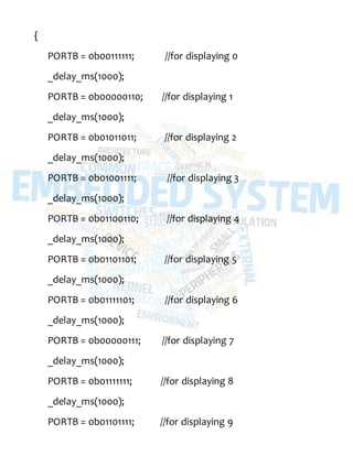 {
PORTB = 0b00111111; //for displaying 0
_delay_ms(1000);
PORTB = 0b00000110; //for displaying 1
_delay_ms(1000);
PORTB = 0b01011011; //for displaying 2
_delay_ms(1000);
PORTB = 0b01001111; //for displaying 3
_delay_ms(1000);
PORTB = 0b01100110; //for displaying 4
_delay_ms(1000);
PORTB = 0b01101101; //for displaying 5
_delay_ms(1000);
PORTB = 0b01111101; //for displaying 6
_delay_ms(1000);
PORTB = 0b00000111; //for displaying 7
_delay_ms(1000);
PORTB = 0b01111111; //for displaying 8
_delay_ms(1000);
PORTB = 0b01101111; //for displaying 9
 
