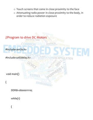 o Touch screens that come in close proximity to the face
o Attenuating radio power in close proximity to the body, in
order to reduce radiation exposure
//Program to drive DC Motors
#include<avr/io.h>
#include<util/delay.h>
void main()
{
DDRB=0b00011110;
while(1)
{
 