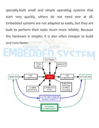 specially-built small and simple operating systems that
start very quickly, others do not need one at all.
Embedded systems are not adapted as easily, but they are
built to perform their tasks much more reliably. Because
the hardware is simpler, it is also often cheaper to build
and runs faster.
 