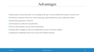 Advantages
 Data security is achieved because we are sending all the data via secure channel and storing at a secure server.
 In Sitecore, Experience Editor also used for authoring, which help Business user to update the content.
 Quick report generation is achieved.
 All transaction is achieved in specified time.
 We can easily maintain version control of documents.
 Human effort is skipped at some area of application by means of Sitecore template.
 Application is distributed which can be access from different locations.
WORDBEE TRANSLATOR9/11/2016 26
 