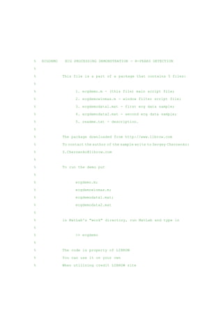 % ECGDEMO ECG PROCESSING DEMONSTRATION - R-PEAKS DETECTION
%
% This file is a part of a package that contains 5 files:
%
% 1. ecgdemo.m - (this file) main script file;
% 2. ecgdemowinmax.m - window filter script file;
% 3. ecgdemodata1.mat - first ecg data sample;
% 4. ecgdemodata2.mat - second ecg data sample;
% 5. readme.txt - description.
%
% The package downloaded from http://www.librow.com
% To contact the author of the sample write to Sergey Chernenko:
% S.Chernenko@librow.com
%
% To run the demo put
%
% ecgdemo.m;
% ecgdemowinmax.m;
% ecgdemodata1.mat;
% ecgdemodata2.mat
%
% in MatLab's "work" directory, run MatLab and type in
%
% >> ecgdemo
%
% The code is property of LIBROW
% You can use it on your own
% When utilizing credit LIBROW site
 