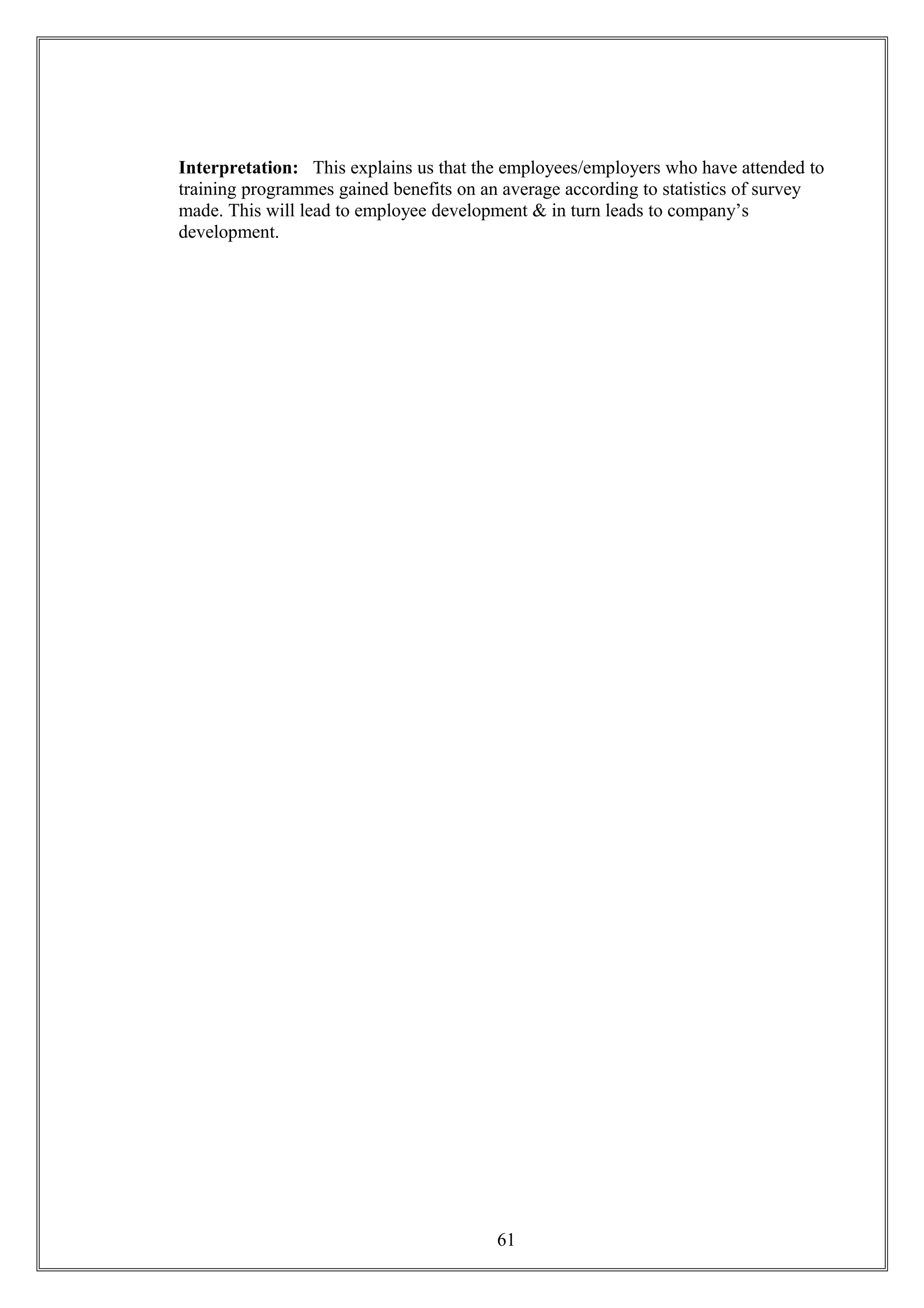 Interpretation: This explains us that the employees/employers who have attended to
training programmes gained benefits on an average according to statistics of survey
made. This will lead to employee development & in turn leads to company’s
development.
61
 