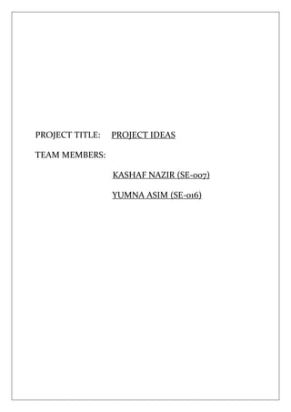 PROJECT TITLE: PROJECT IDEAS
TEAM MEMBERS:
KASHAF NAZIR (SE-007)
YUMNA ASIM (SE-016)
 