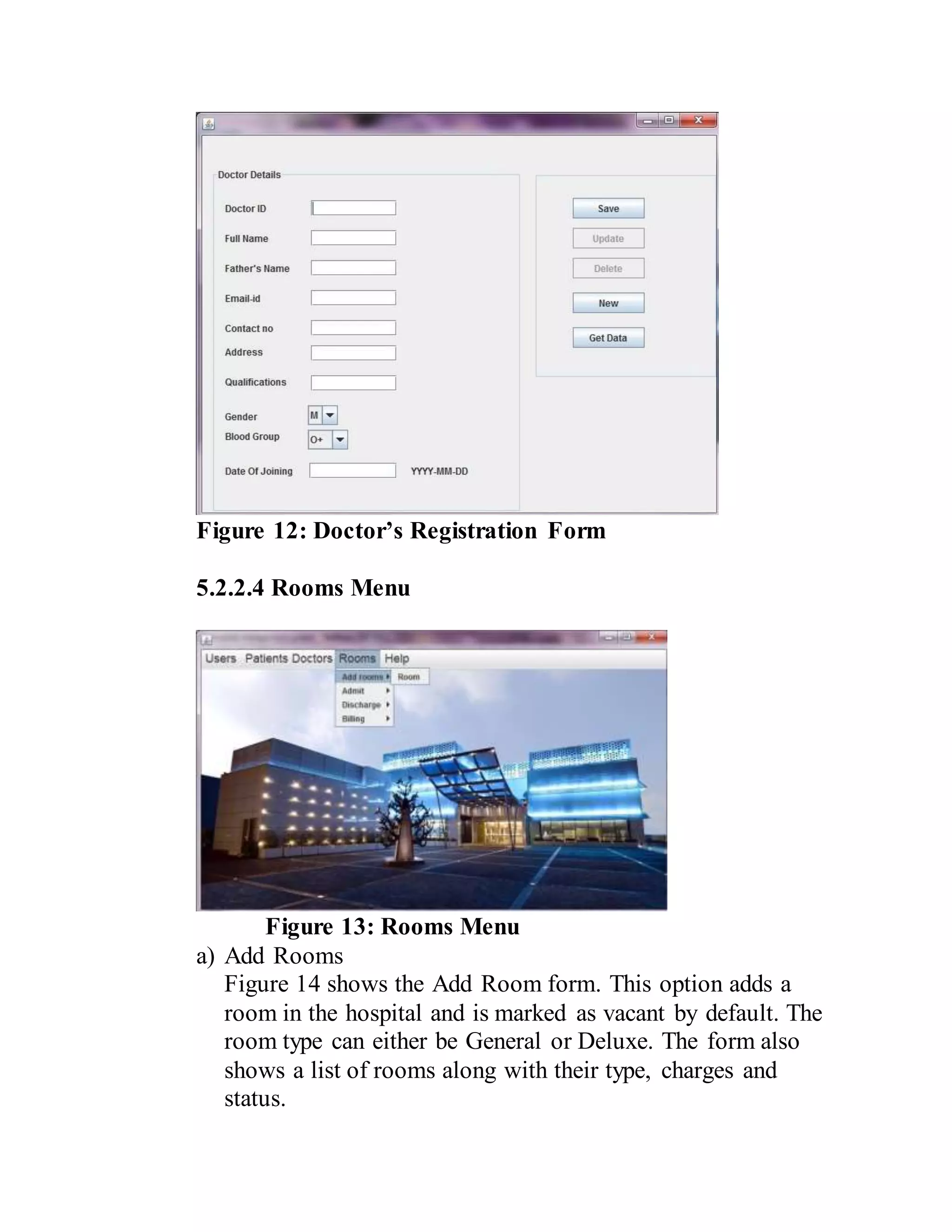 Figure 12: Doctor’s Registration Form
5.2.2.4 Rooms Menu
Figure 13: Rooms Menu
a) Add Rooms
Figure 14 shows the Add Room form. This option adds a
room in the hospital and is marked as vacant by default. The
room type can either be General or Deluxe. The form also
shows a list of rooms along with their type, charges and
status.
 