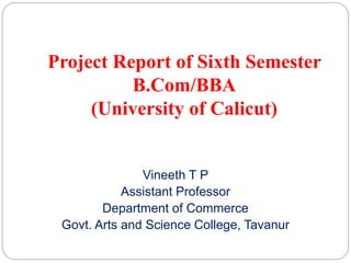 Project Report of Sixth Semester
B.Com/BBA
(University of Calicut)
Vineeth T P
Assistant Professor
Department of Commerce
Govt. Arts and Science College, Tavanur
 