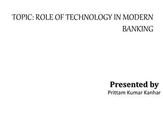 TOPIC: ROLE OF TECHNOLOGY IN MODERN
BANKING
Presented by
Prittam Kumar Kanhar
 