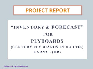 “INVENTORY & FORECAST”
FOR
PLYBOARDS
(CENTURY PLYBOARDS INDIA LTD.)
KARNAL (HR)
Submitted by Ashok Kumar
 