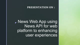 z News Web App using
News API for web
platform to enhancing
user experiences
PRESENTATION ON :
 