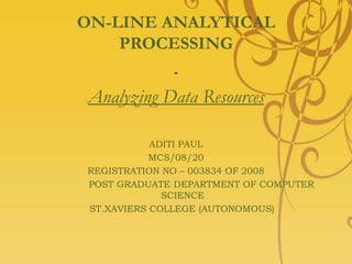 ON-LINE ANALYTICAL PROCESSING - Analyzing Data Resources ADITI PAUL MCS/08/20 REGISTRATION NO – 003834 OF 2008                  POST GRADUATE DEPARTMENT OF COMPUTER SCIENCE     ST.XAVIERS COLLEGE (AUTONOMOUS) 