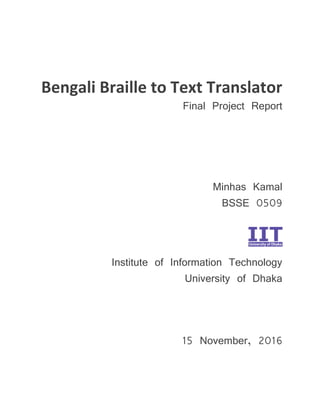 Bengali Braille to Text Translator
Final Project Report
Minhas Kamal
BSSE 0509
Institute of Information Technology
University of Dhaka
15 November, 2016
 