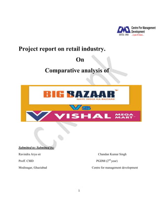 Project report on retail industry.
On
Comparative analysis of

Submitted to: Submitted by:
Ravindra Arya sir

Chandan Kumar Singh
PGDM (2nd year)

Proff. CMD
Modinagar, Ghaziabad

Centre for management development

1

 
