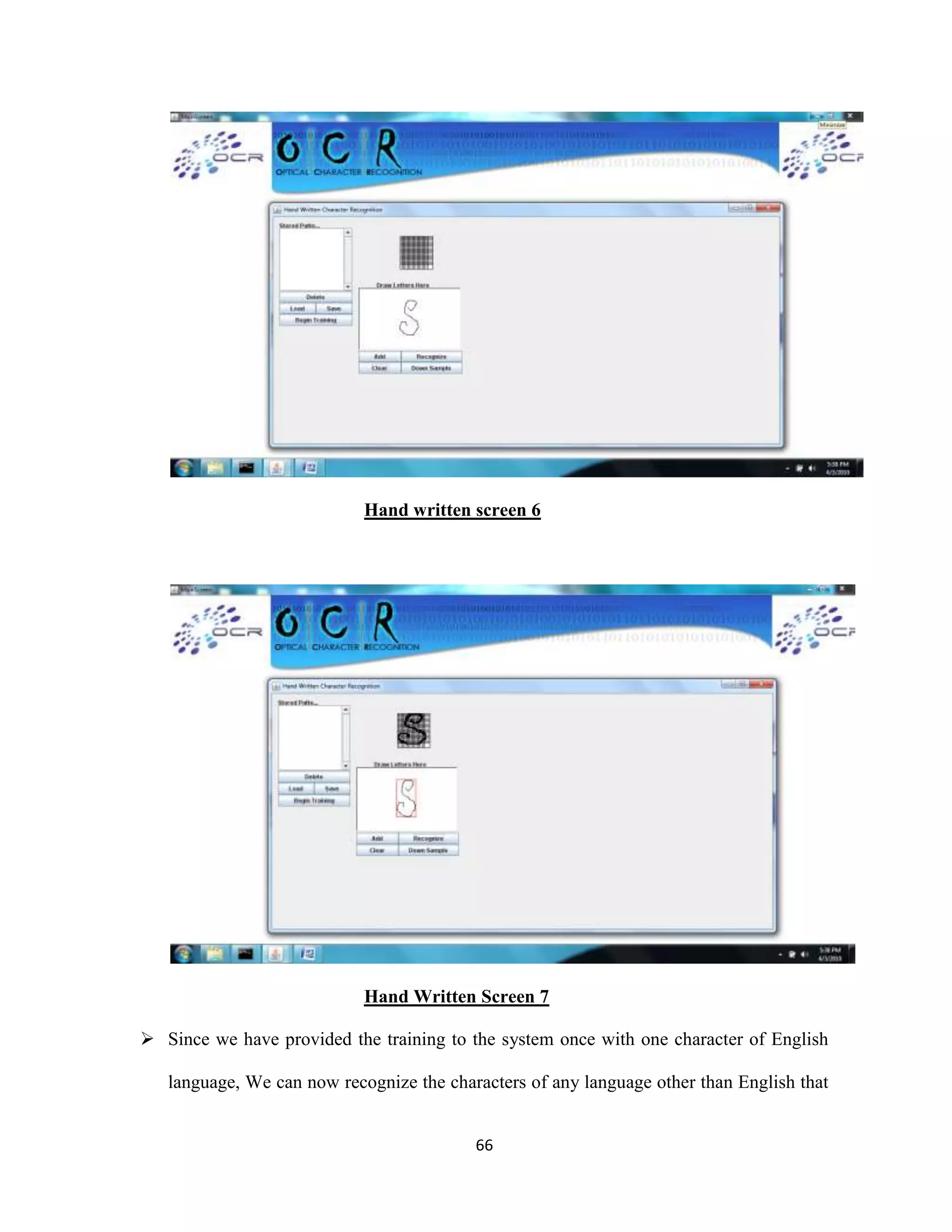 Hand written screen 6 
Hand Written Screen 7 
 Since we have provided the training to the system once with one character of English 
language, We can now recognize the characters of any language other than English that 
66 
 
