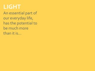 LIGHT
An essential part of
our everyday life,
has the potential to
be much more
than it is…
 