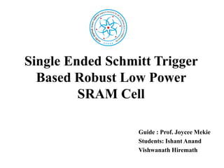 Single Ended Schmitt Trigger
Based Robust Low Power
SRAM Cell
Guide : Prof. Joycee Mekie
Students: Ishant Anand
Vishwanath Hiremath
 