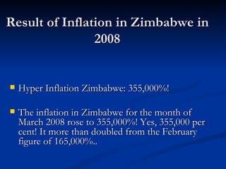 Result of Inflation in Zimbabwe in 2008 Hyper Inflation Zimbabwe: 355,000%! The inflation in Zimbabwe for the month of March 2008 rose to 355,000%! Yes, 355,000 per cent! It more than doubled from the February figure of 165,000%..  