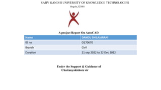 RAJIV GANDHI UNIVERSITY OF KNOWLEDGE TECHNOLOGIES
Ongole,523001
A project Report On AutoCAD
Name DANDU SHILAJARANI
ID no O170670
Branch Civil
Duration 21 sep 2022 to 22 Dec 2022
Under the Support & Guidance of
Chaitanyakishore sir
 