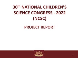 30th NATIONAL CHILDREN’S
SCIENCE CONGRESS - 2022
(NCSC)
PROJECT REPORT
1
 