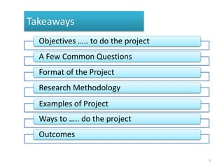 Takeaways
Objectives ….. to do the project
A Few Common Questions
Format of the Project
Research Methodology
Examples of Project
Ways to ….. do the project
Outcomes
3
 