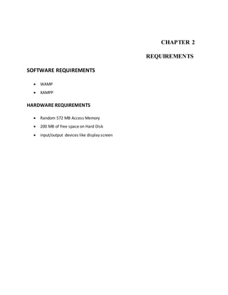 CHAPTER 2
REQUIREMENTS
SOFTWARE REQUIREMENTS
 WAMP
 XAMPP
HARDWARE REQUIREMENTS
 Random 572 MB Access Memory
 200 MB of free space on Hard Disk
 input/output devices like display screen
 