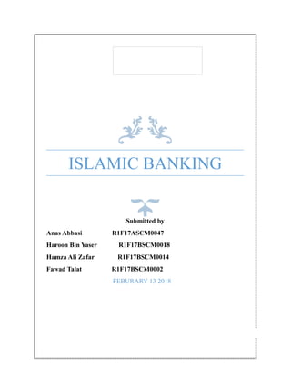ISLAMIC BANKING
Submitted by
Anas Abbasi R1F17ASCM0047
Haroon Bin Yaser R1F17BSCM0018
Hamza Ali Zafar R1F17BSCM0014
Fawad Talat R1F17BSCM0002
FEBURARY 13 2018
 