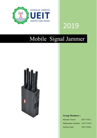 2019
Group Members :
Hasnain Yaseen (EE171021)
Muhammad Ahtsham ( EE171012)
Sufiyan Nasir (EE171036)
Mobile Signal Jammer
 