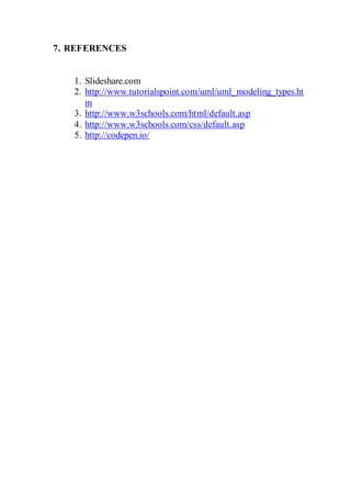 7. REFERENCES
1. Slideshare.com
2. http://www.tutorialspoint.com/uml/uml_modeling_types.ht
m
3. http://www.w3schools.com/html/default.asp
4. http://www.w3schools.com/css/default.asp
5. http://codepen.io/
 